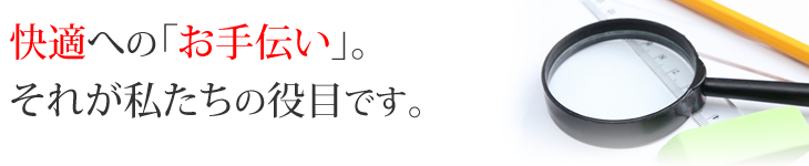 快適への「お手伝い」。それが私たちの役目です。