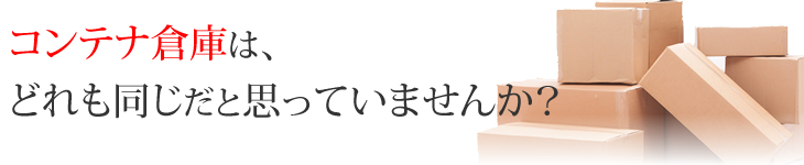 コンテナ倉庫は、どれも同じだと思っていませんか？